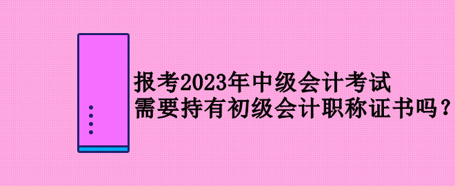 報(bào)考2023年中級(jí)會(huì)計(jì)考試 需要持有初級(jí)會(huì)計(jì)職稱(chēng)證書(shū)嗎？