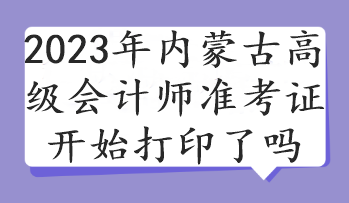 2023年內(nèi)蒙古高級會計(jì)師準(zhǔn)考證開始打印了嗎