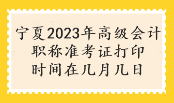 寧夏2023年高級會計(jì)職稱準(zhǔn)考證打印時(shí)間在幾月幾日