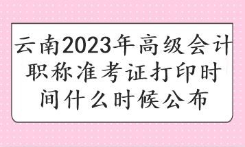 云南2023年高級(jí)會(huì)計(jì)職稱準(zhǔn)考證打印時(shí)間什么時(shí)候公布