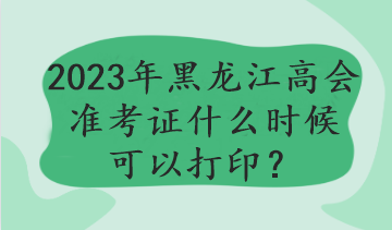 2023年黑龍江高會準(zhǔn)考證什么時候可以打印？