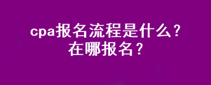 cpa報名流程是什么？在哪報名？