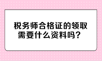 稅務(wù)師合格證的領(lǐng)取需要什么資料嗎？