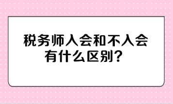 稅務(wù)師入會(huì)和不入會(huì)有什么區(qū)別？不入會(huì)有影響嗎？