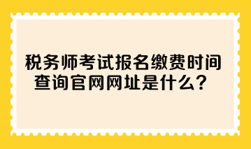 稅務(wù)師考試報名繳費時間查詢官網(wǎng)網(wǎng)址是什么