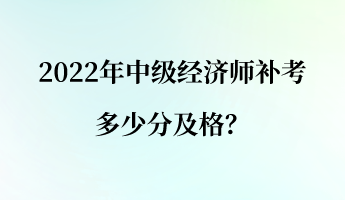 2022年中級(jí)經(jīng)濟(jì)師補(bǔ)考多少分及格？