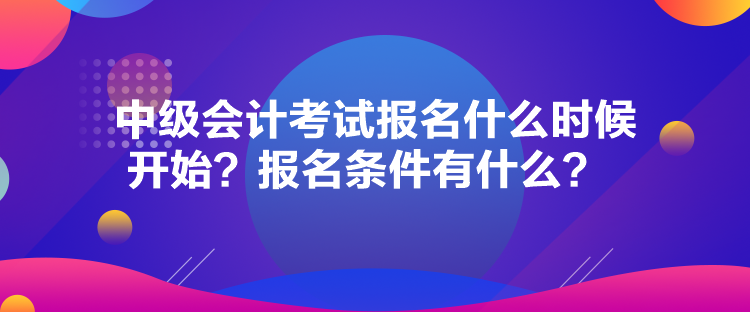 中級(jí)會(huì)計(jì)考試報(bào)名什么時(shí)候開(kāi)始？報(bào)名條件有什么？