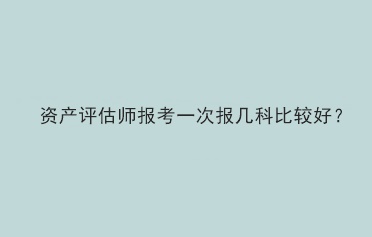 資產評估師報考一次報幾科比較好？