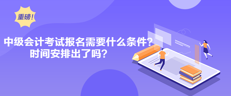 中級會計考試報名需要什么條件？時間安排出了嗎？