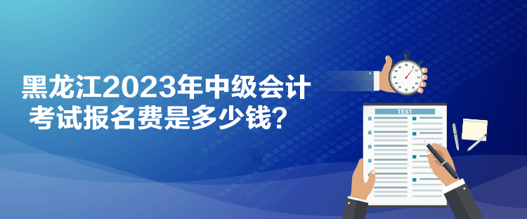 黑龍江2023年中級(jí)會(huì)計(jì)考試報(bào)名費(fèi)是多少錢？