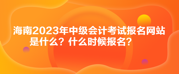 海南2023年中級會(huì)計(jì)考試報(bào)名網(wǎng)站是什么？什么時(shí)候報(bào)名？