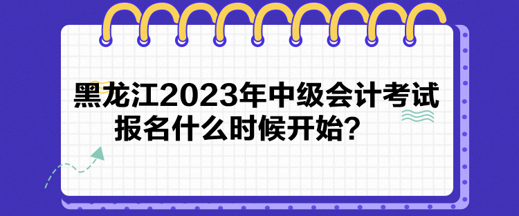 黑龍江2023年中級會計(jì)考試報(bào)名什么時(shí)候開始？