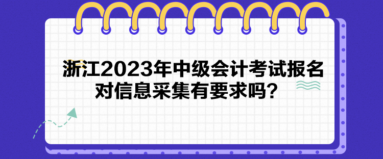 浙江2023年中級會計考試報名對信息采集有要求嗎？