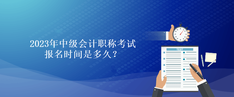 2023年中級會計職稱考試報名時間是多久？