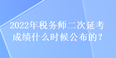 2022年稅務師二次延考成績什么時候公布的？