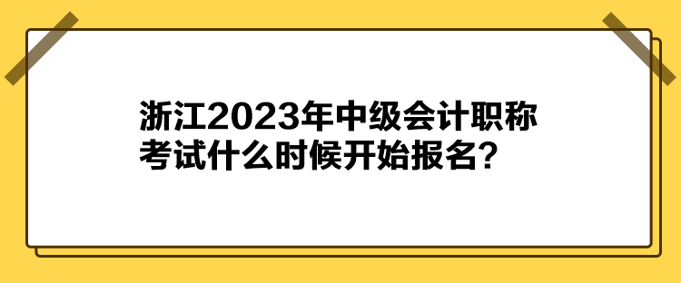 浙江2023年中級(jí)會(huì)計(jì)職稱考試什么時(shí)候開始報(bào)名？