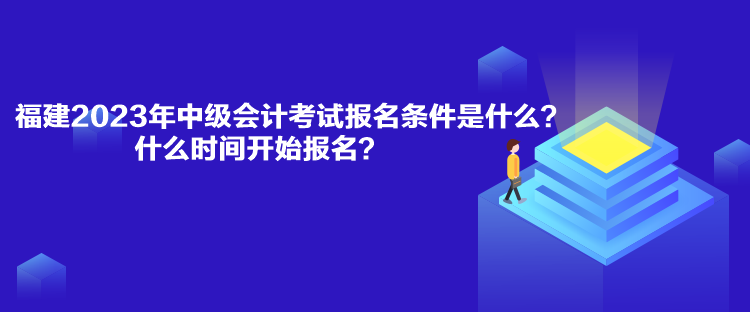 福建2023年中級會計考試報名條件是什么？什么時間開始報名？