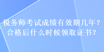 稅務(wù)師考試成績有效期幾年？合格后什么時(shí)候領(lǐng)取證書？