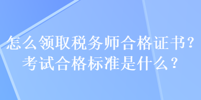 怎么領(lǐng)取稅務(wù)師合格證書？考試合格標準是什么？