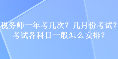 稅務(wù)師一年考幾次？幾月份考試？考試各科目一般怎么安排？