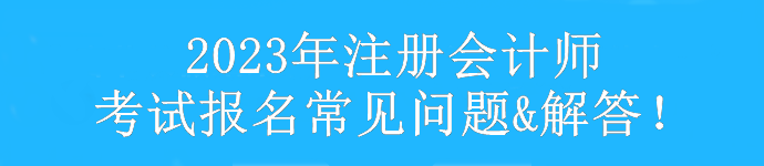 【匯總】2023年注冊會計師考試報考常見問題&解答！速看>