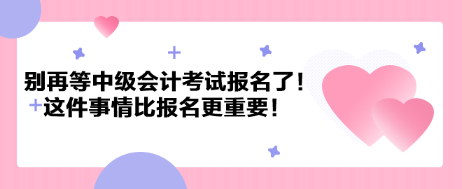 別再等中級(jí)會(huì)計(jì)考試報(bào)名了！這件事情比報(bào)名更重要！