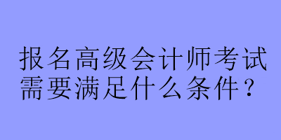 報名高級會計師考試需要滿足什么條件？