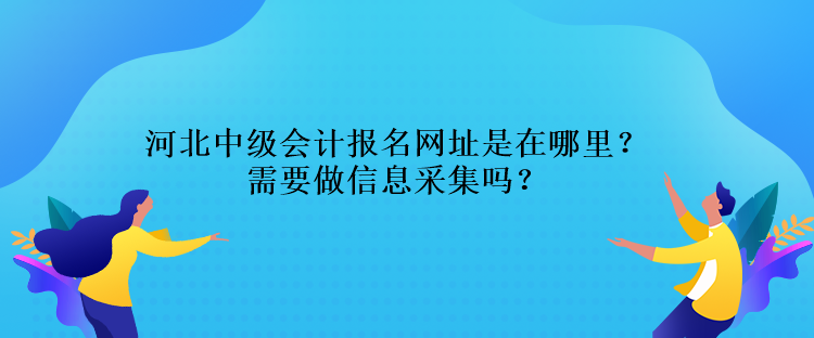 河北中級(jí)會(huì)計(jì)報(bào)名網(wǎng)址是在哪里？需要做信息采集嗎？