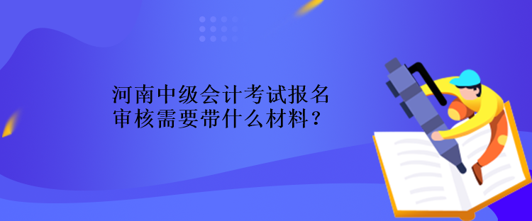 河南中級(jí)會(huì)計(jì)考試報(bào)名審核需要帶什么材料？