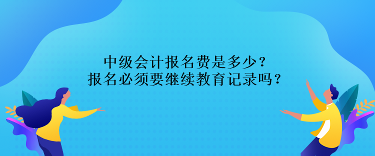 中級會計報名費是多少？報名必須要繼續(xù)教育記錄嗎？