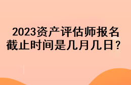 2023資產(chǎn)評估師報(bào)名截止時(shí)間是幾月幾日？