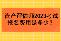 資產(chǎn)評估師2023考試報名費用是多少？