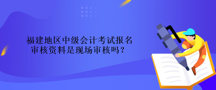 福建地區(qū)中級(jí)會(huì)計(jì)考試報(bào)名審核資料是現(xiàn)場(chǎng)審核嗎？