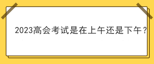 2023年高級會(huì)計(jì)師考試在上午考還是下午考？