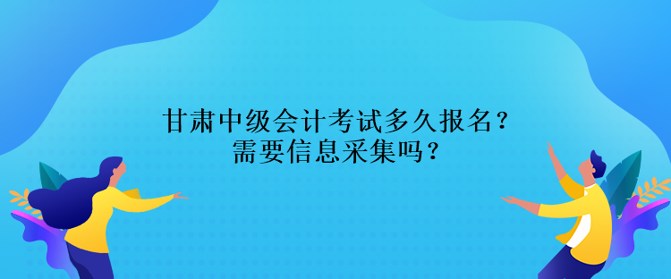 甘肅中級會(huì)計(jì)考試多久報(bào)名？需要信息采集嗎？