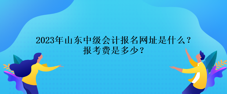 2023年山東中級會計報名網(wǎng)址是什么？報考費是多少？