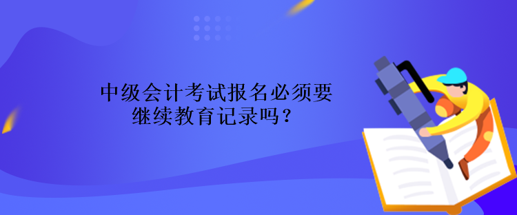 中級會計考試報名必須要繼續(xù)教育記錄嗎？