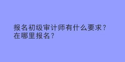 報名初級審計師有什么要求？在哪里報名？