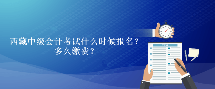 西藏中級(jí)會(huì)計(jì)考試什么時(shí)候報(bào)名？多久繳費(fèi)？