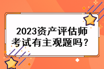 2023資產(chǎn)評(píng)估師考試有主觀題嗎？