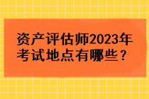 資產(chǎn)評(píng)估師2023年考試地點(diǎn)有哪些？