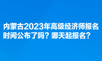 內(nèi)蒙古2023年高級經(jīng)濟師報名時間公布了嗎？哪天起報名？