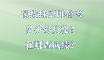 初級(jí)經(jīng)濟(jì)師補(bǔ)考多少分及格？在哪查成績(jī)？