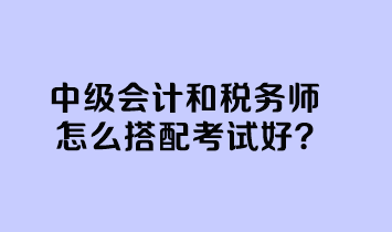 中級會計和稅務(wù)師怎么搭配考試好