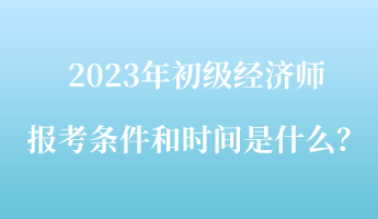 2023年初級經(jīng)濟師報考條件和時間是什么？