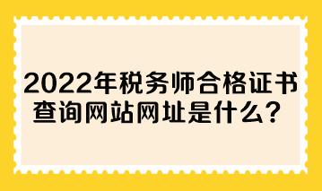 2022年稅務師合格證書查詢網站網址是什么？