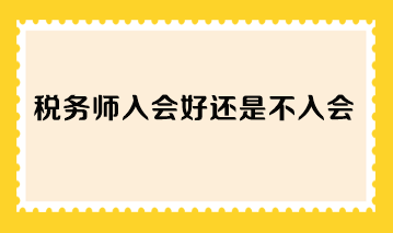 稅務(wù)師入會(huì)好還是不入會(huì)？