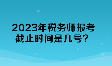 2023年稅務師報考截止時間是幾號？