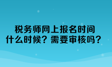 稅務(wù)師網(wǎng)上報(bào)名時(shí)間什么時(shí)候？需要審核嗎？