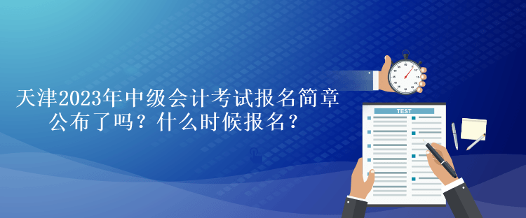 天津2023年中級會計(jì)考試報名簡章公布了嗎？什么時候報名？